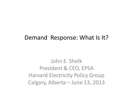 Demand Response: What Is It? John E. Shelk President & CEO, EPSA Harvard Electricity Policy Group Calgary, Alberta – June 13, 2013.