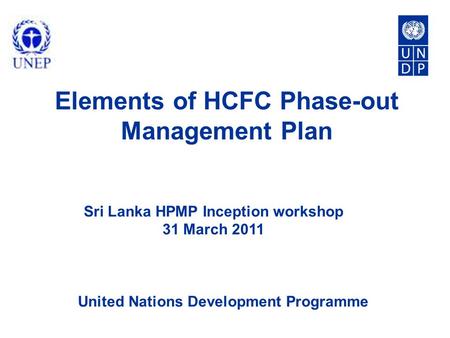 United Nations Development Programme Elements of HCFC Phase-out Management Plan Sri Lanka HPMP Inception workshop 31 March 2011.