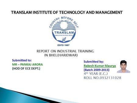 Submitted to: MR – PANKAJ ARORA (HOD OF ECE DEPT.) Submitted by: Rakesh Kumar Maurya (Batch 2009-2013) 4 th YEAR (E.C.) ROLL NO.0932131028 REPORT ON INDUSTRIAL.