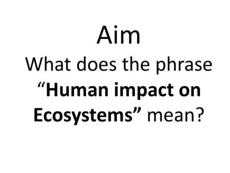 Aim What does the phrase “Human impact on Ecosystems” mean?