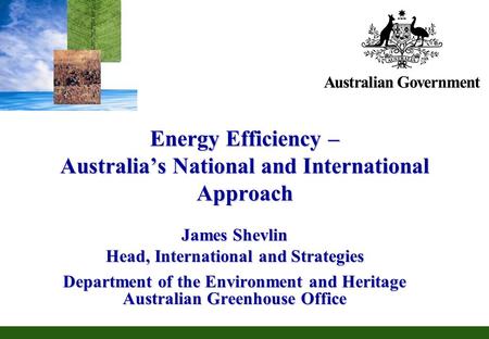 Energy Efficiency – Australias National and International Approach James Shevlin Head, International and Strategies Department of the Environment and Heritage.