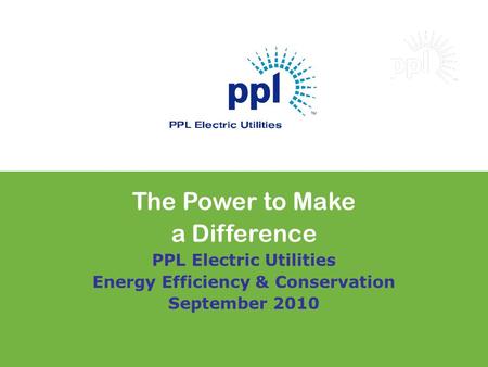 The Power to Make a Difference PPL Electric Utilities Energy Efficiency & Conservation September 2010.