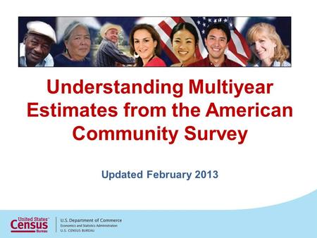 Understanding Multiyear Estimates from the American Community Survey Updated February 2013.