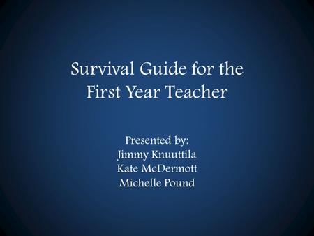 Survival Guide for the First Year Teacher Presented by: Jimmy Knuuttila Kate McDermott Michelle Pound.