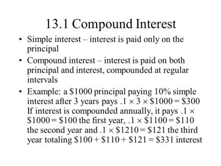 13.1 Compound Interest Simple interest – interest is paid only on the principal Compound interest – interest is paid on both principal and interest, compounded.