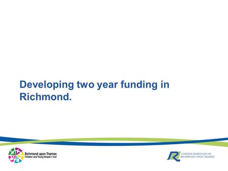Developing two year funding in Richmond.. Where are we now? Current scheme has approximately 100 places available for children in term after 2 nd Birthday.