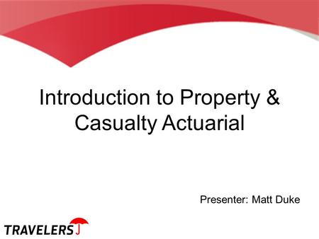 Introduction to Property & Casualty Actuarial Presenter: Matt Duke.