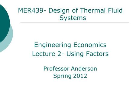 MER439- Design of Thermal Fluid Systems Engineering Economics Lecture 2- Using Factors Professor Anderson Spring 2012.