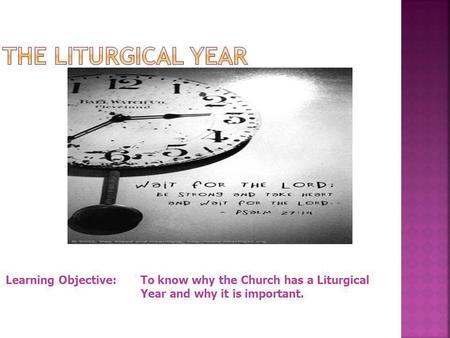 The Liturgical Year Learning Objective: 	To know why the Church has a Liturgical 			Year and why it is important.