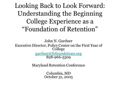 Looking Back to Look Forward: Understanding the Beginning College Experience as a Foundation of Retention John N. Gardner Executive Director, Policy Center.