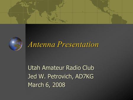Antenna Presentation Utah Amateur Radio Club Jed W. Petrovich, AD7KG March 6, 2008.