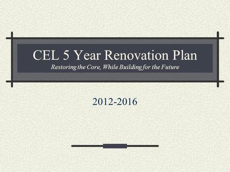 CEL 5 Year Renovation Plan Restoring the Core, While Building for the Future 2012-2016.