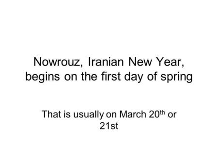 Nowrouz, Iranian New Year, begins on the first day of spring That is usually on March 20 th or 21st.