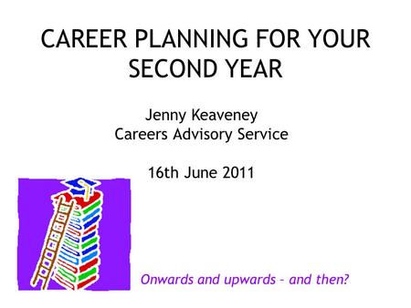 CAREER PLANNING FOR YOUR SECOND YEAR Jenny Keaveney Careers Advisory Service 16th June 2011 Onwards and upwards – and then?