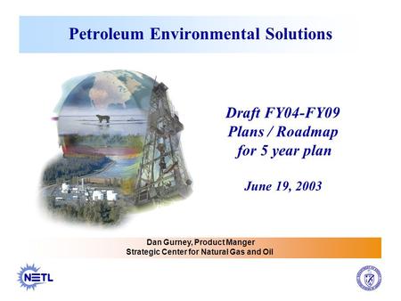 Petroleum Environmental Solutions Dan Gurney, Product Manger Strategic Center for Natural Gas and Oil Draft FY04-FY09 Plans / Roadmap for 5 year plan June.