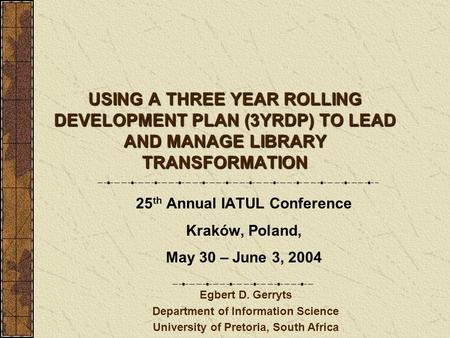 USING A THREE YEAR ROLLING DEVELOPMENT PLAN (3YRDP) TO LEAD AND MANAGE LIBRARY TRANSFORMATION 25 th Annual IATUL Conference Kraków, Poland, May 30 – June.