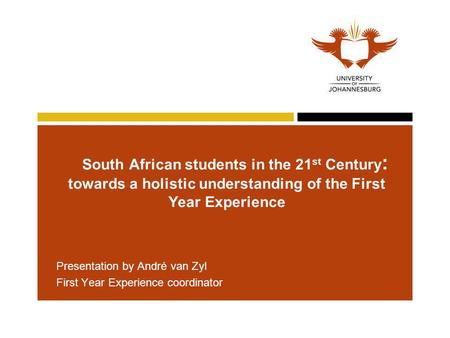South African students in the 21 st Century : towards a holistic understanding of the First Year Experience Presentation by André van Zyl First Year Experience.
