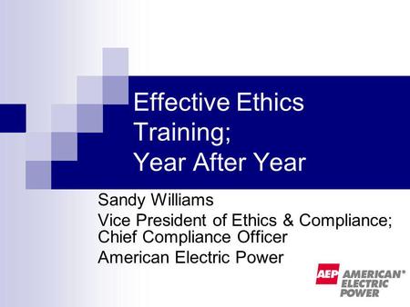 Effective Ethics Training; Year After Year Sandy Williams Vice President of Ethics & Compliance; Chief Compliance Officer American Electric Power.