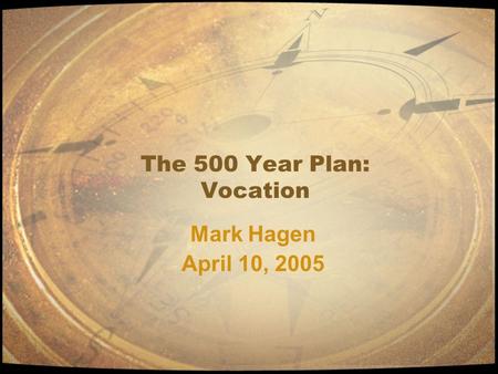 The 500 Year Plan: Vocation Mark Hagen April 10, 2005 Mark Hagen April 10, 2005.