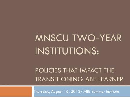 MNSCU TWO-YEAR INSTITUTIONS: POLICIES THAT IMPACT THE TRANSITIONING ABE LEARNER Thursday, August 16, 2012/ ABE Summer Institute.