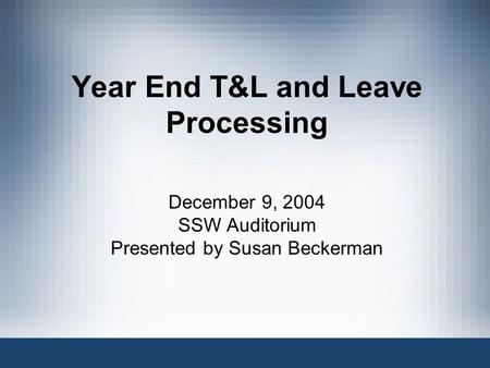 Year End T&L and Leave Processing December 9, 2004 SSW Auditorium Presented by Susan Beckerman.