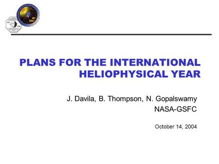 PLANS FOR THE INTERNATIONAL HELIOPHYSICAL YEAR J. Davila, B. Thompson, N. Gopalswamy NASA-GSFC October 14, 2004.