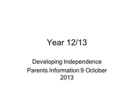 Year 12/13 Developing Independence Parents Information 9 October 2013.