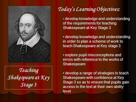 Develop knowledge and understanding of the requirements for teaching Shakespeare at Key Stage 3 develop knowledge and understanding in order to plan a.