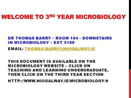 WELCOME TO 3 RD YEAR MICROBIOLOGY DR THOMAS BARRY – ROOM 104 - DOWNSTAIRS IN MICROBIOLOGY – EXT 3189