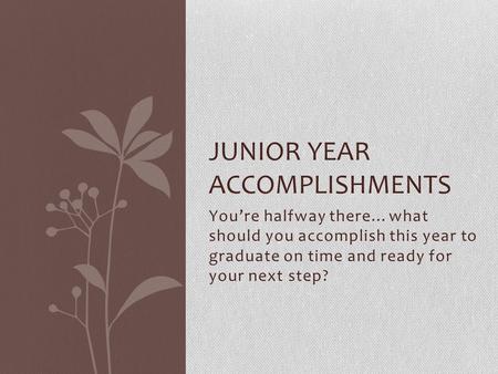 Youre halfway there…what should you accomplish this year to graduate on time and ready for your next step? JUNIOR YEAR ACCOMPLISHMENTS.