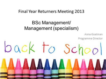 Final Year Returners Meeting 2013 BSc Management/ Management (specialism) Anna Goatman Programme Director.