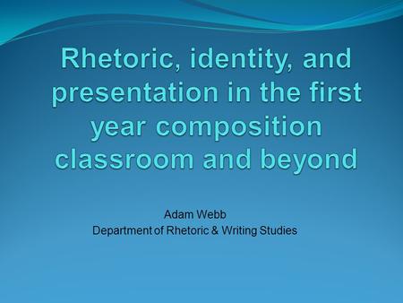 Adam Webb Department of Rhetoric & Writing Studies.