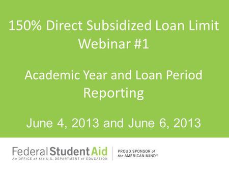 150% Direct Subsidized Loan Limit Webinar #1 Academic Year and Loan Period Reporting June 4, 2013 and June 6, 2013.