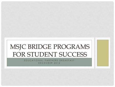 EDUCATIONAL PARTNERS BREAKFAST DECEMBER 2012 MSJC BRIDGE PROGRAMS FOR STUDENT SUCCESS.
