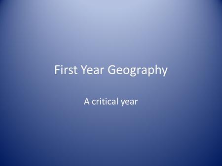First Year Geography A critical year. A maze of ideas.