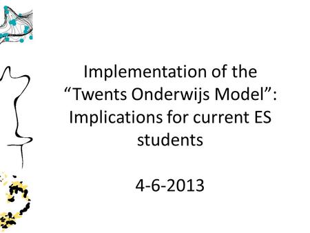 Implementation of the Twents Onderwijs Model: Implications for current ES students 4-6-2013.