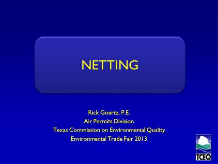 NETTING Rick Goertz, P.E. Air Permits Division Texas Commission on Environmental Quality Environmental Trade Fair 2013 NETTING.