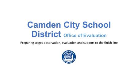 Camden City School District Office of Evaluation Preparing to get observation, evaluation and support to the finish line.