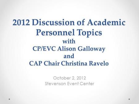 2012 Discussion of Academic Personnel Topics with CP/EVC Alison Galloway and CAP Chair Christina Ravelo October 2, 2012 Stevenson Event Center.