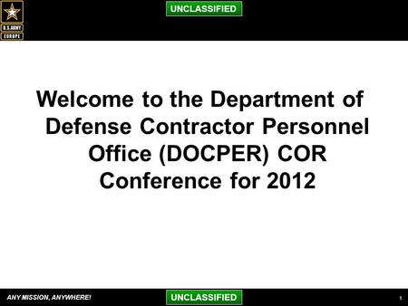 ANY MISSION, ANYWHERE! UNCLASSIFIED Welcome to the Department of Defense Contractor Personnel Office (DOCPER) COR Conference for 2012 1.