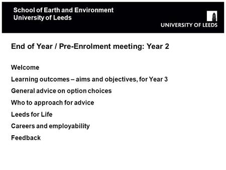School of Earth and Environment University of Leeds End of Year / Pre-Enrolment meeting: Year 2 Welcome Learning outcomes – aims and objectives, for Year.