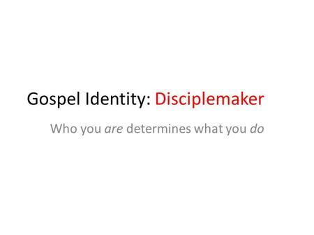 Gospel Identity: Disciplemaker Who you are determines what you do.