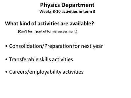 Physics Department Weeks 8-10 activities in term 3 What kind of activities are available? Consolidation/Preparation for next year Transferable skills activities.