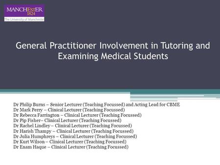 General Practitioner Involvement in Tutoring and Examining Medical Students Dr Philip Burns – Senior Lecturer (Teaching Focussed) and Acting Lead for CBME.
