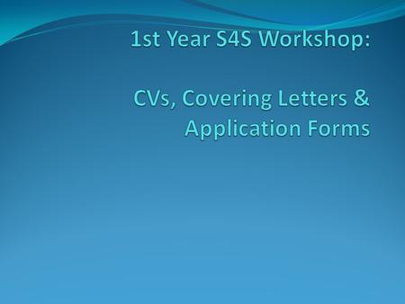 Guidance on CVs, covering letters & application forms in Placement Booklet and on S4S Bb site follow guidelines closely Remember the aim of a CV.