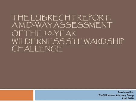 THE LUBRECHT REPORT: A MID-WAY ASSESSMENT OF THE 10 -YEAR WILDERNESS STEWARDSHIP CHALLENGE Developed By: The Wilderness Advisory Group April 2010.
