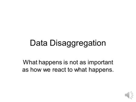 Data Disaggregation What happens is not as important as how we react to what happens.