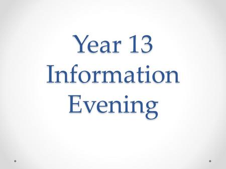 Year 13 Information Evening. Welcome to the last year of Secondary School!