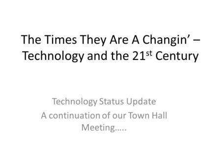 The Times They Are A Changin – Technology and the 21 st Century Technology Status Update A continuation of our Town Hall Meeting…..