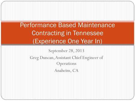 September 28, 2013 Greg Duncan, Assistant Chief Engineer of Operations Anaheim, CA Performance Based Maintenance Contracting in Tennessee (Experience One.
